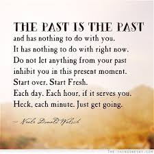 The Past Is The Past And Has Nothing To Do With You It Has Nothing To Do With Right Now Do Not Let Anything F Past Quotes Starting Over Quotes Words
