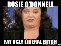 Rosie O Donnell Fat Ugly Liberal Bitch Rosie O Donnell Fat Meme Generator