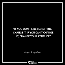 If You Don T Like Something Change It If You Can T Change It Change Your Attitude Maya Angelou