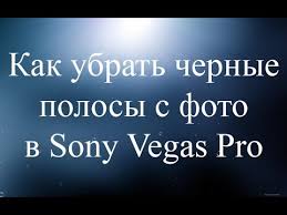 как убрать черные полосы по бокам в сони вегас Kak Ubrat Chernye Polosy S Foto V Sony Vegas Pro Youtube