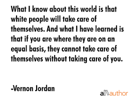 You are where you are today because you stand on somebody's shoulders. What I Know About This World Is That White Quote