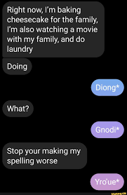 Join the most popular gameplay video community and get the best game recorder to watch, record, and share gaming moments with friends. Right Now I M Baking Cheesecake For The Family I M Also Watching A Movie With My Family And Do Laundry Diong Gnodi Yro Ue Doing What Stop Your Making My Spelling Worse Ifunny