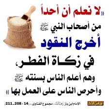 زكاة الفطر . عن عبدالله بن عمر : فَرَضَ رَسولُ اللَّهِ ﷺ زَكاةَ الفِطْرِ  صاعًا مِن تَمْرٍ، أوْ صاعًا مِن شَعِيرٍ على العَبْدِ والحُرِّ، والذَّكَرِ  والأُنْثى، والصَّغِيرِ والكَبِيرِ مِنَ المُسْلِمِينَ، وأَمَرَ