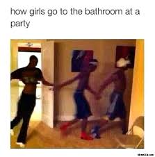 How Girls Go To The Bathroom At A Party Meme Memezila Com