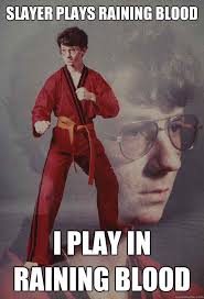Slayer Plays Raining Blood I Play In Raining Blood Karate Kyle Quickmeme