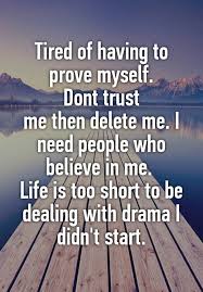 Tired Of Having To Prove Myself Dont Trust Me Then Delete Me I Need People Who Believe In Me Life Is Too Short To Be Dealing With Drama I Didn T Start