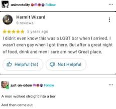 animentality I didn't even know this was a LGBT bar when I arrived. I  wasn't even gay when I got there. But after a great night of food, drink  and men I