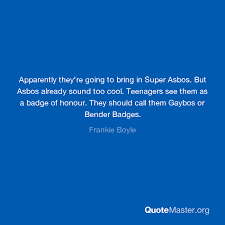 Discover frankie boyle famous and rare quotes. Apparently They Re Going To Bring In Super Asbos But Asbos Already Sound Too Cool Teenagers See Them As A Badge Of Honour They Should Call Them Gaybos Or Bender Badges Frankie Boyle
