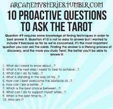 If the literal text does not exactly fit your question or circumstance, it is usually fairly obvious how you can 'read between the lines a little' and translate the message to suit your personal situation. Arcanemysteries Ten Proactive Questions To Ask The Tarot Tarot Reading Tarot Cards Tarot Reading