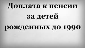 добавка к пенсии за детей рожденных до 1990 года Doplata K Pensii Za Detej Rozhdennyh Do 1990 Goda V 2020 Godu Komu Polozhena Zakon Kak Poluchit Zayavlenie