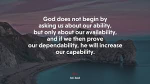 Find the perfect quotation, share the best one or create your own! 692175 God Does Not Begin By Asking Us About Our Ability But Only About Our Availability And If We Then Prove Our Dependability He Will Increase Our Capability Neal A Maxwell