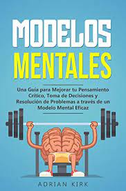  Modelos Mentales Una Guia Para Mejorar Tu Pensamiento Critico Toma De Decisiones Y Resolucion De Problemas A Traves De Un Modelo Mental Eficaz Spanish Edition Ebook Kirk Adrian Amazon De Kindle Store