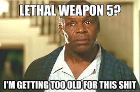 Lethal Weapon 5 I M Getting Too Old For This Shit Glover Getting Old Quickmeme