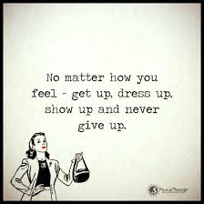 No Matter How You Feel Get Up Dress Up Show Up And Never Give Up Inspirational Quotes On Life
