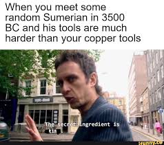 When You Meet Some Random Sumerian In 3500 Bc And His Tools Are Much Harder Than Your Copper Tools U Ifunny Really Funny Memes Funny Relatable Memes Memes