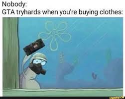 What are the most common things tryhards do in gtao? Nobody Gta Tryhards When You Re Buying Clothes Ifunny In 2021 Inspirational Memes Funny Memes Love Memes