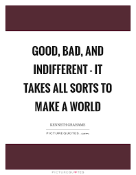Good Bad And Indifferent It Takes All Sorts To Make A World Picture Quotes