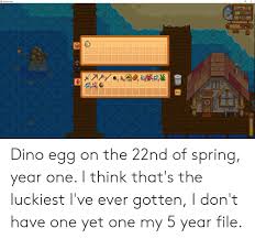 Lun 22 Stardew Valley 1240 10 Fesca Dino Egg On The 22nd Of Spring Year One I Think That S The Luckiest I Ve Ever Gotten I Don T Have One Yet One My 5 I won't spoil what it is but i was pretty happy about it. meme