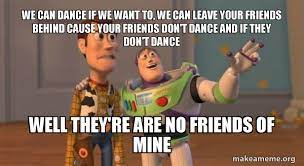 Last posted aug 05, 2012 at 06:38pm edt. We Can Dance If We Want To We Can Leave Your Friends Behind Cause Your Friends Don T Dance And If They Don T Dance Well They Re Are No Friends Of Mine Buzz