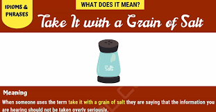 This idiom begins with the idea that something can be made more palatable with a pinch of salt. Take It With A Grain Of Salt How To Use This Interesting Term Correctly 7esl