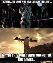 Truth 15 The Game Was Rigged From The Start Maybe Thisiwill Teach You Not Ta Rig Games