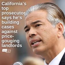 California Attorney General Rob Bonta said Thursday his office is actively  investigating and preparing criminal charges against landlords, real estate  agents and other businesses suspected of raising rents and prices by more