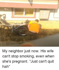 Maybe you would like to learn more about one of these? My Neighbor Just Now His Wife Can T Stop Smoking Even When She S Pregnant Just Can T Quit Hah Pregnant Meme On Me Me