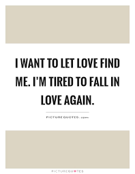 I Want To Let Love Find Me I M Tired To Fall In Love Again Picture Quotes