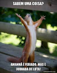 Esse a luiza mandou por email! Sabem Uma Coisa Amanha E Feriado Mas E Jornada De Luta Happy Squirrel Make A Meme