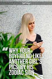 What It Means When Your Boyfriend Likes Other Girls Photos On Social Media According To His Zodiac Sign Boyfriends Be Like Ex Pictures Boyfriend