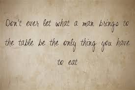 Don T Ever Let What A Man Brings To The Table Be The Only Thing Words Quotes Dont Need A Man Quotes My Children Quotes