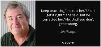 Motivational quotes hard work quotes determination quotes motivational quotes for athletes work hard quotes practice quotes. John Flanagan Quote Keep Practicing He Told Her Until I Get It Right She
