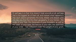 And if it doesn't, you name them something other than wounds and agree to let them stay. Thrity Umrigar Quote Or Perhaps Is Is That Time Doesn T Heal Wounds At All Perhaps That Is The Biggest Lie Of Them All And Instead What Hap