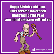 Now you are one more year older, but not a bit wiser, i guess… people may tell you that you do not have it in you but you do. Happy Birthday Old Man 20 Funny Birthday Wishes For Him Wording Ideas