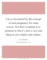I M So Fascinated By The Concept Of Teen Pregnancy For Some Picture Quotes