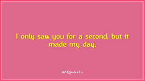 I Only Saw You For A Second But It Made My Day 365 Quotes
