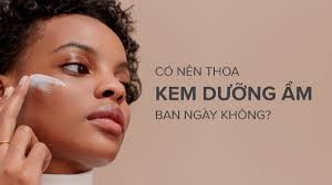 Có nên thoa kem dưỡng ẩm ban ngày không?