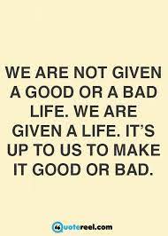It S Up To Us To Make Life Good Or Bad Life Quotes Good Life Quotes 21st Quotes