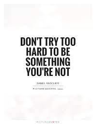 Don T Try Too Hard To Be Something You Re Not Picture Quotes