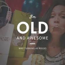 I'm Old and Awesome :: Why Turning 40 Rocks