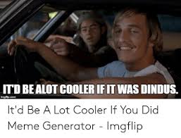 Maybe you would like to learn more about one of these? Itd Bealot Cooler If It Was Dindus Imgfipcom It D Be A Lot Cooler If You Did Meme Generator Imgflip Meme On Me Me
