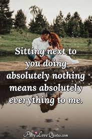 Share motivational and inspirational quotes about sitting. Sitting Next To You Doing Absolutely Nothing Means Absolutely Everything To Me Purelovequotes