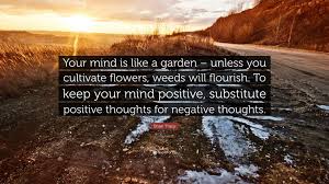 Brian Tracy Quote: “Your mind is like a garden – unless you cultivate  flowers, weeds will flourish. To keep your mind positive, substitute...”