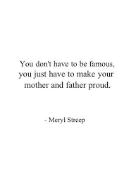 You Don T Have To Be Famous You Just Have To Make Your Mother And Father Proud Meryl Streep Words Quotes Quotable Quotes Words