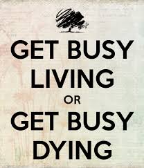 Get busy living or get busy dying. Quote Of The Week Okayishteen