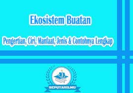 Ekosistem Buatan Pengertian Ciri Manfaat Jenis Contoh