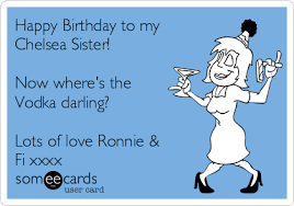 Happy Birthday To My Chelsea Sister Now Where S The Vodka Darling Lots Of Love Ronnie Fi Xxxx Birthday Ecard