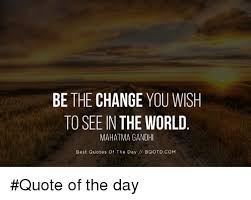 If you are not happy about anything in your world or society, be willing to change it within yourself first. Be The Change You Wish To See In The World Mahatma Gandhi Best Quotes Of The Day Bqotdcom Quote Of The Day Mahatma Gandhi Meme On Me Me