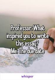 Professor What Inspired You To Write This Essay Me The Due Date Humor Humorquotes Humorous Funny Funnyquotes Funn Hilarious Funny Memes Funny Quotes