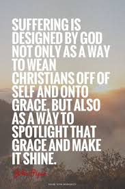 Suffering Is Designed By God Not Only As A Way To Wean Christians Off Of Self And Onto Grace But Also Joh John Piper Quotes Christian Quotes Faith Quotes